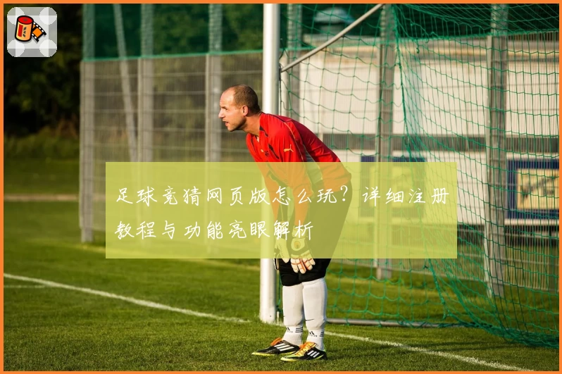 足球竞猜网页版怎么玩？详细注册教程与功能亮眼解析