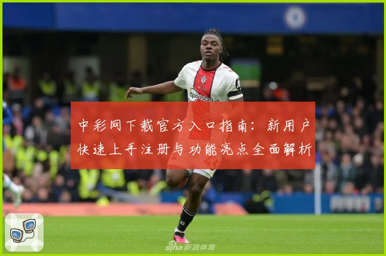 中彩网下载官方入口指南：新用户快速上手注册与功能亮点全面解析