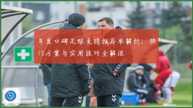 年度口碑足球竞猜推荐单解析：热门方案与实用技巧全解读