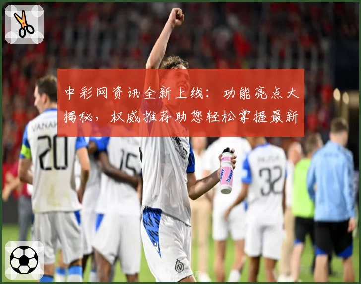 中彩网资讯全新上线：功能亮点大揭秘，权威推荐助您轻松掌握最新动态
