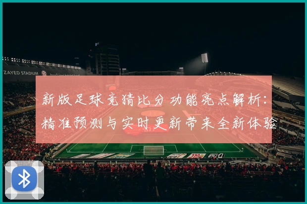 新版足球竞猜比分功能亮点解析：精准预测与实时更新带来全新体验