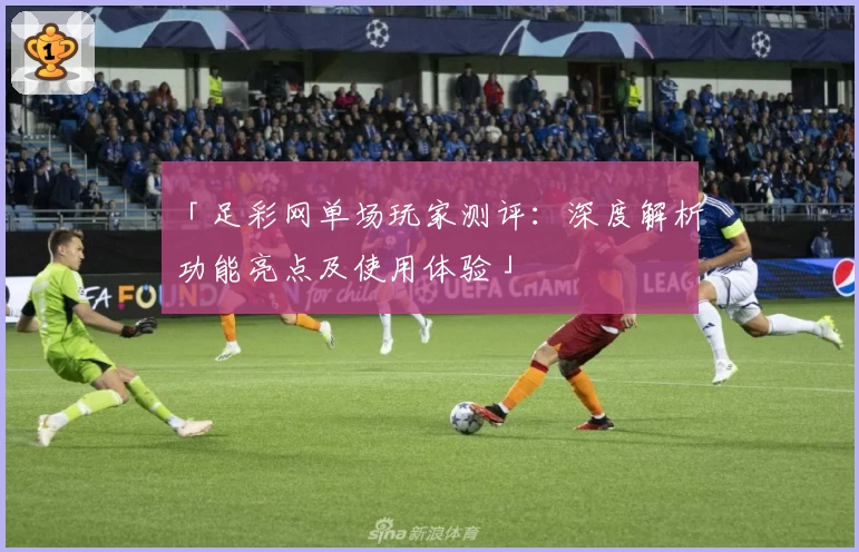 「足彩网单场玩家测评：深度解析功能亮点及使用体验」