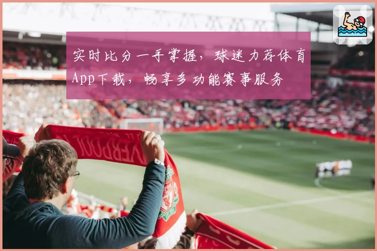 实时比分一手掌握，球迷力荐体育App下载，畅享多功能赛事服务