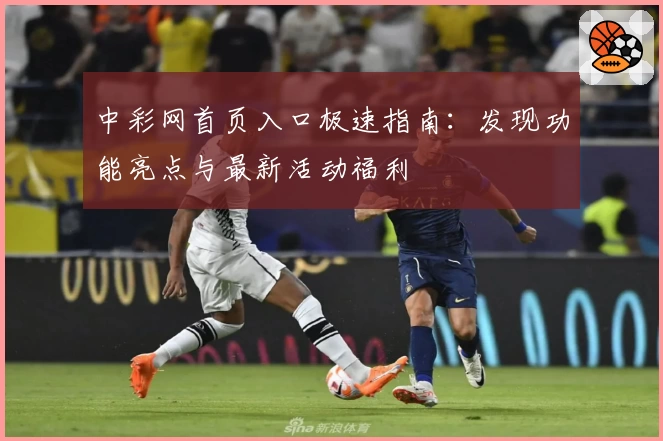 中彩网首页入口极速指南：发现功能亮点与最新活动福利