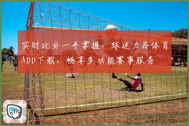 实时比分一手掌握,球迷力荐体育App下载,畅享多功能赛事服务