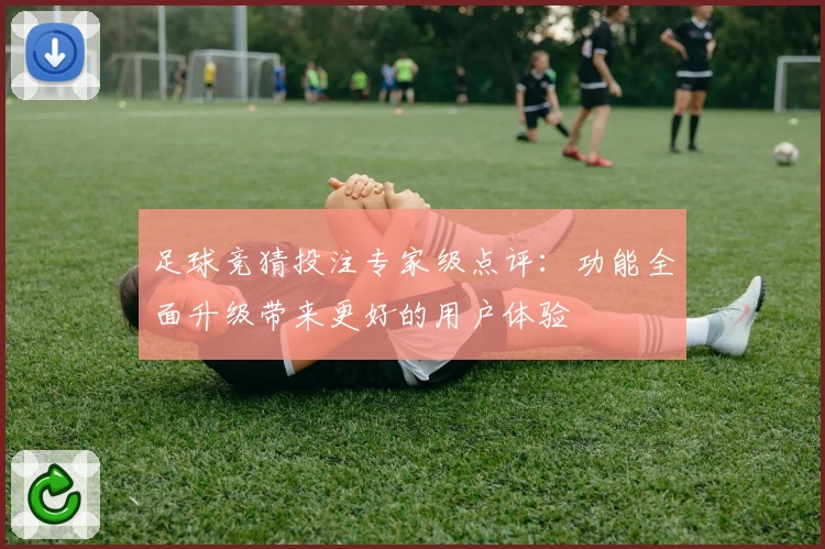 足球竞猜投注专家级点评：功能全面升级带来更好的用户体验