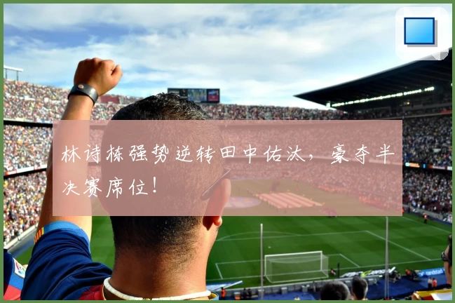林诗栋强势逆转田中佑汰，豪夺半决赛席位！